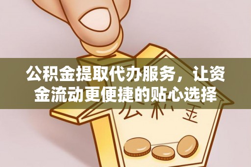 惠农公积金提取代办服务，让资金流动更便捷的贴心选择