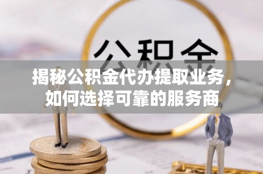 惠农揭秘公积金代办提取业务，如何选择可靠的服务商