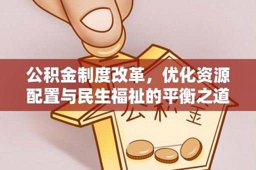 惠农公积金制度改革，优化资源配置与民生福祉的平衡之道