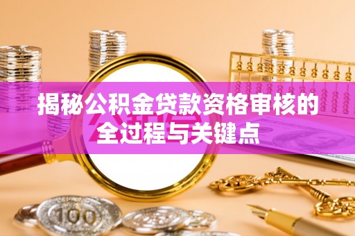 惠农揭秘公积金贷款资格审核的全过程与关键点