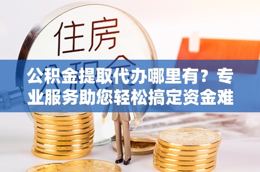 惠农公积金提取代办哪里有？专业服务助您轻松搞定资金难题