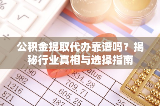 惠农公积金提取代办靠谱吗？揭秘行业真相与选择指南