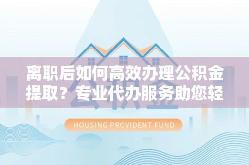 惠农离职后如何高效办理公积金提取？专业代办服务助您轻松搞定