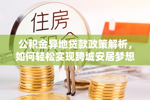 惠农公积金异地贷款政策解析，如何轻松实现跨城安居梦想