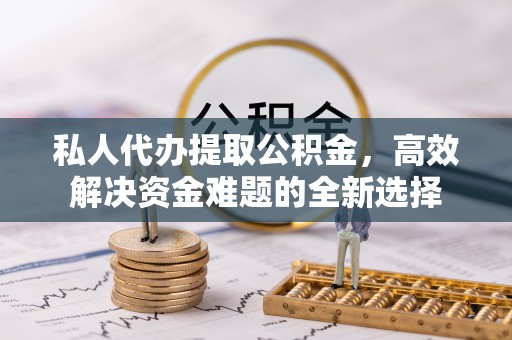 惠农私人代办提取公积金，高效解决资金难题的全新选择