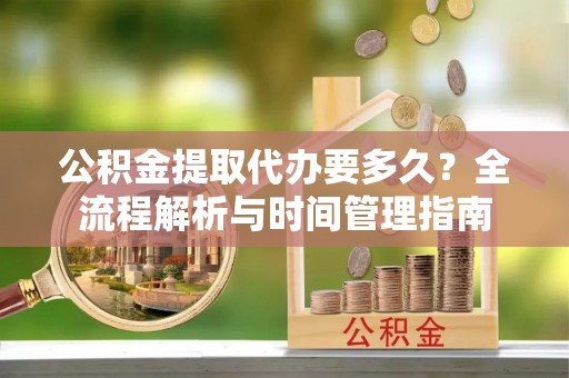 惠农公积金提取代办要多久？全流程解析与时间管理指南
