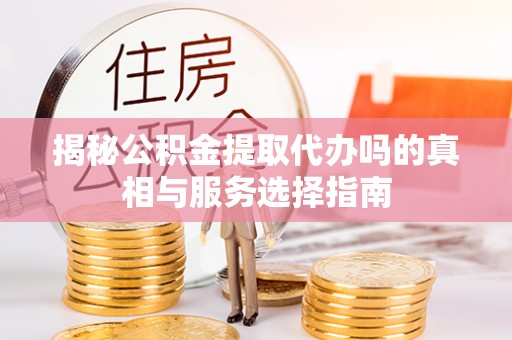 惠农揭秘公积金提取代办吗的真相与服务选择指南