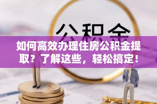 惠农如何高效办理住房公积金提取？了解这些，轻松搞定！
