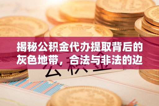 惠农揭秘公积金代办提取背后的灰色地带，合法与非法的边界
