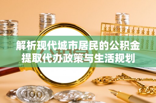 惠农解析现代城市居民的公积金提取代办政策与生活规划