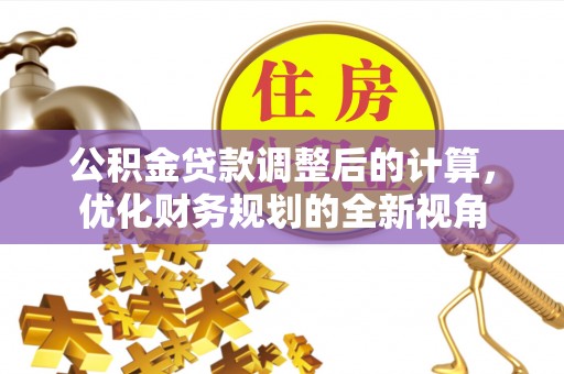 惠农公积金贷款调整后的计算，优化财务规划的全新视角