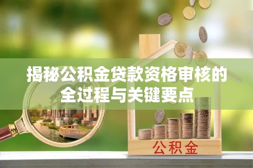 惠农揭秘公积金贷款资格审核的全过程与关键要点