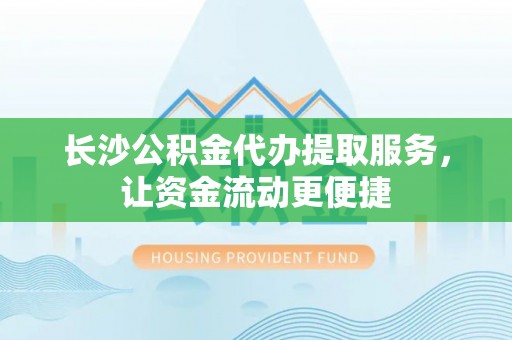 惠农长沙公积金代办提取服务，让资金流动更便捷