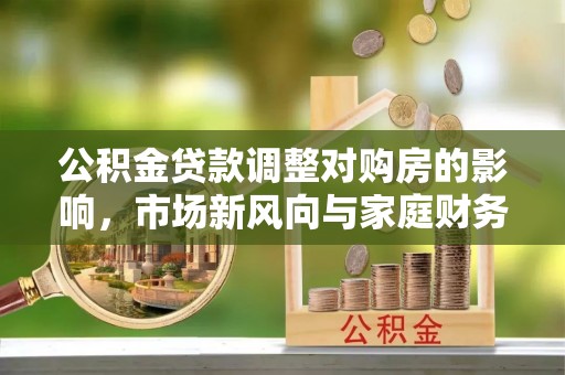 惠农公积金贷款调整对购房的影响，市场新风向与家庭财务规划