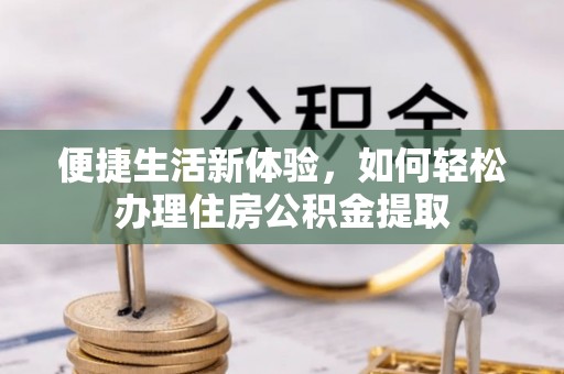 惠农便捷生活新体验，如何轻松办理住房公积金提取