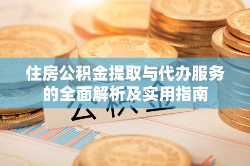 惠农住房公积金提取与代办服务的全面解析及实用指南