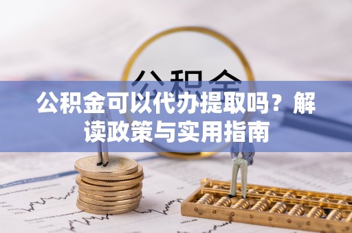 惠农公积金可以代办提取吗？解读政策与实用指南