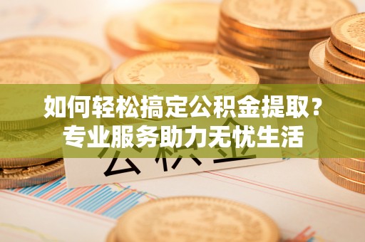 惠农如何轻松搞定公积金提取？专业服务助力无忧生活