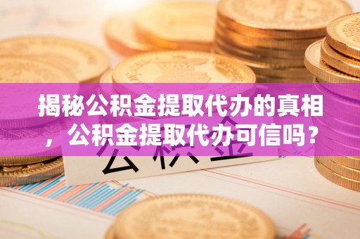 惠农揭秘公积金提取代办的真相，公积金提取代办可信吗？