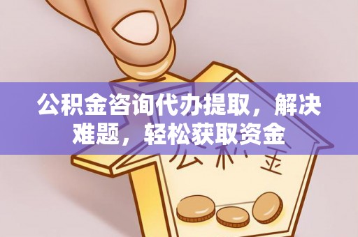 惠农公积金咨询代办提取，解决难题，轻松获取资金