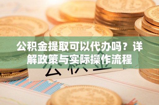 惠农公积金提取可以代办吗？详解政策与实际操作流程