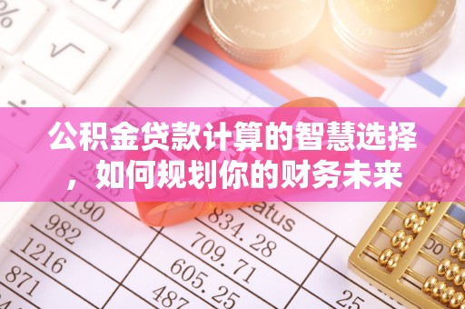 惠农公积金贷款计算的智慧选择，如何规划你的财务未来