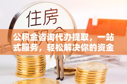 惠农公积金咨询代办提取，一站式服务，轻松解决你的资金难题