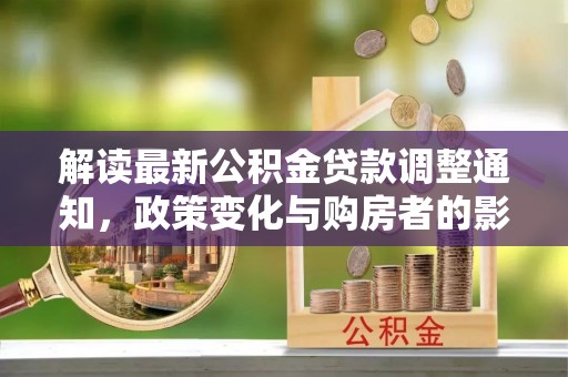惠农解读最新公积金贷款调整通知，政策变化与购房者的影响