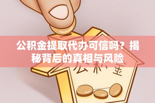 惠农公积金提取代办可信吗？揭秘背后的真相与风险