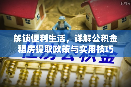 惠农解锁便利生活，详解公积金租房提取政策与实用技巧