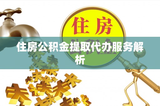 惠农住房公积金提取代办服务解析