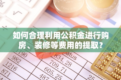 惠农如何合理利用公积金进行购房、装修等费用的提取？