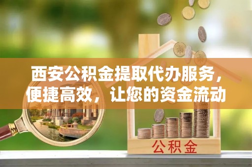 惠农西安公积金提取代办服务，便捷高效，让您的资金流动更灵活