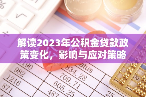 惠农解读2023年公积金贷款政策变化，影响与应对策略