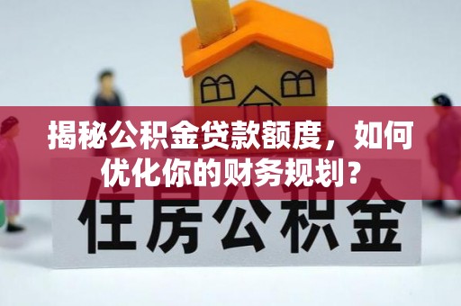惠农揭秘公积金贷款额度，如何优化你的财务规划？