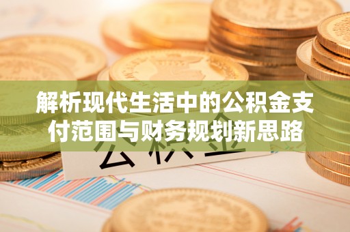 惠农解析现代生活中的公积金支付范围与财务规划新思路