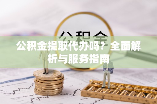 惠农公积金提取代办吗？全面解析与服务指南