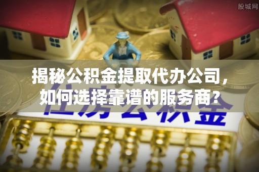 惠农揭秘公积金提取代办公司，如何选择靠谱的服务商？