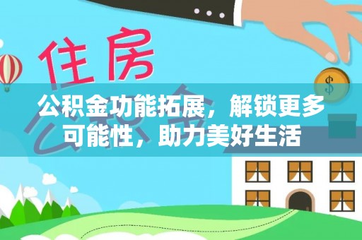 惠农公积金功能拓展，解锁更多可能性，助力美好生活