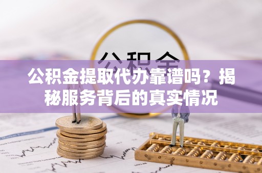 惠农公积金提取代办靠谱吗？揭秘服务背后的真实情况