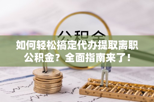 惠农如何轻松搞定代办提取离职公积金？全面指南来了！