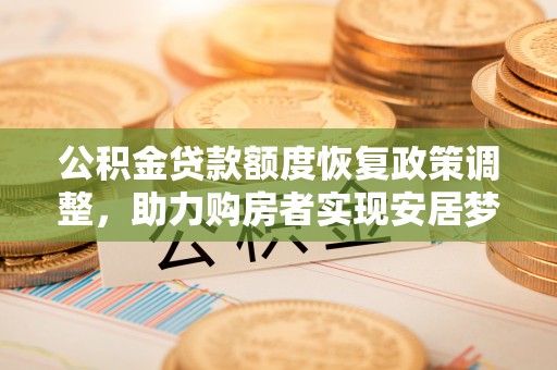 惠农公积金贷款额度恢复政策调整，助力购房者实现安居梦想