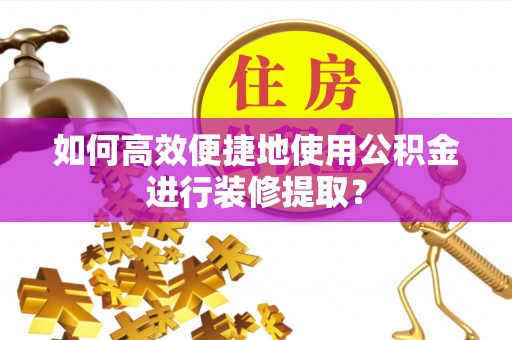 惠农如何高效便捷地使用公积金进行装修提取？