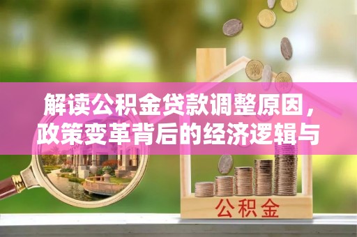 惠农解读公积金贷款调整原因，政策变革背后的经济逻辑与民生影响