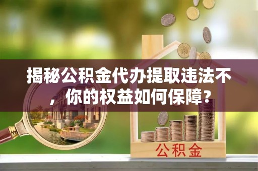 惠农揭秘公积金代办提取违法不，你的权益如何保障？