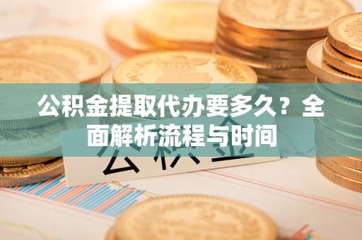 惠农公积金提取代办要多久？全面解析流程与时间