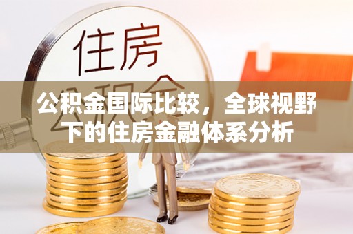 惠农公积金国际比较，全球视野下的住房金融体系分析
