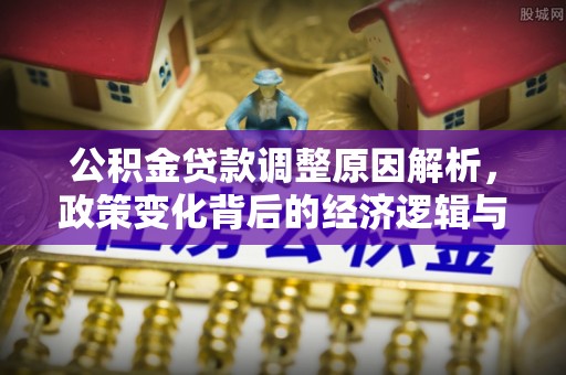 惠农公积金贷款调整原因解析，政策变化背后的经济逻辑与民生考量